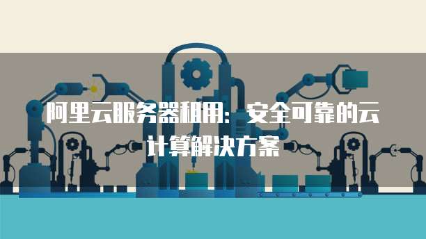 阿里云服务器租用:安全可靠的云计算解决方案