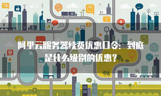阿里云服务器续费优惠口令：到底是什么级别的优惠？