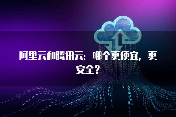 阿里云和腾讯云：哪个更便宜，更安全？