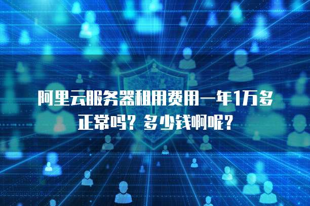 阿里云服务器租用费用一年1万多正常吗？多少钱啊呢？