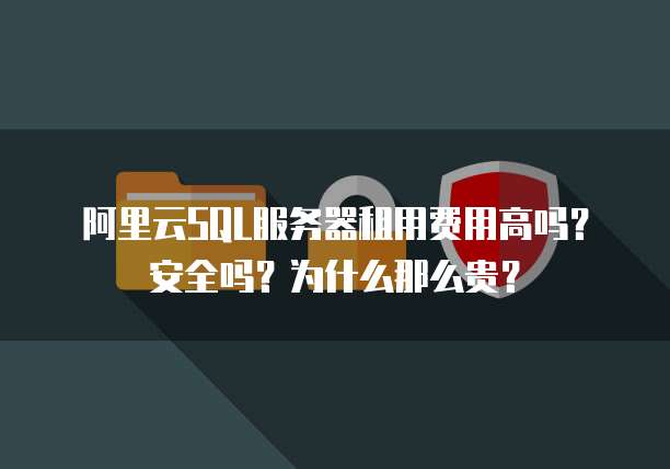 阿里云SQL服务器租用费用高吗？安全吗？为什么那么贵？