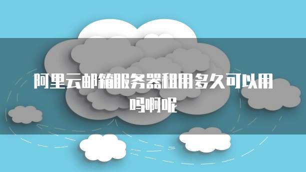 阿里云邮箱服务器租用多久可以用吗啊呢