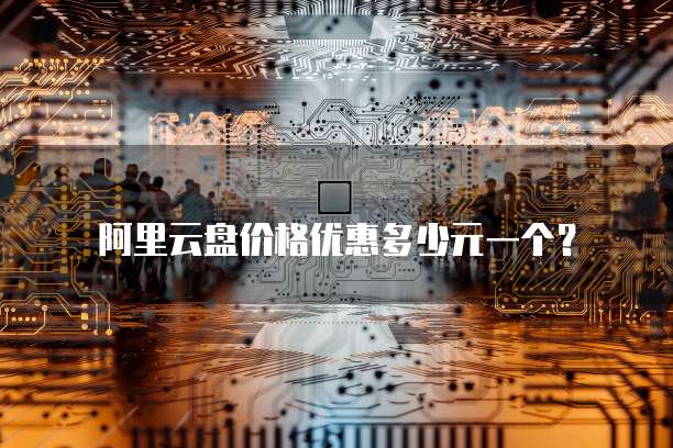 阿里云盘价格优惠多少元一个?