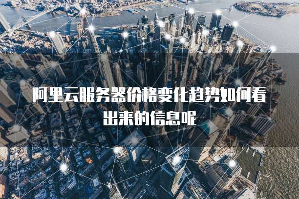 阿里云服务器价格变化趋势如何看出来的信息呢