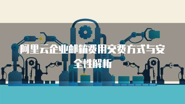 阿里云企业邮箱费用交费方式与安全性解析