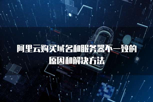 阿里云购买域名和服务器不一致的原因和解决方法
