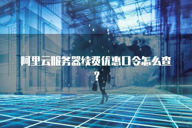 阿里云服务器续费优惠口令怎么查?