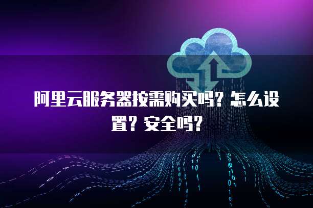 阿里云服务器按需购买吗?怎么设置?安全吗?