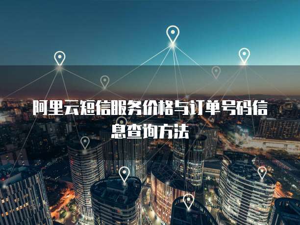 阿里云短信服务价格与订单号码信息查询方法