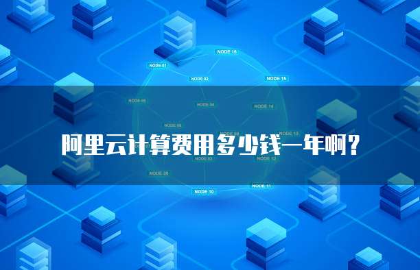 阿里云计算费用多少钱一年啊?