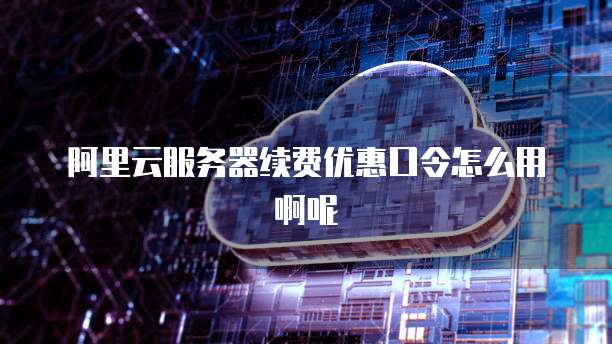 阿里云服务器续费优惠口令怎么用啊呢