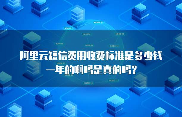 阿里云短信费用收费标准是多少钱一年的啊吗是真的吗?
