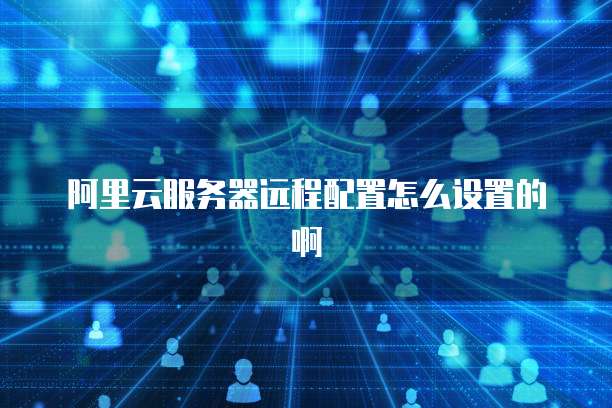 阿里云服务器远程配置怎么设置的啊