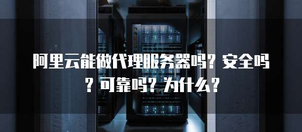 阿里云能做代理服务器吗？安全吗？可靠吗？为什么？