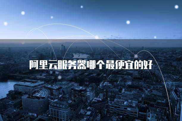 阿里云服务器哪个最便宜的好