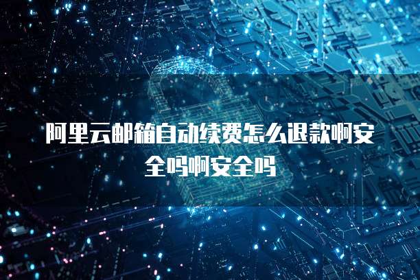 阿里云邮箱自动续费怎么退款啊安全吗啊安全吗