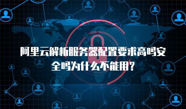 阿里云解析服务器配置要求高吗安全吗为什么不能用?