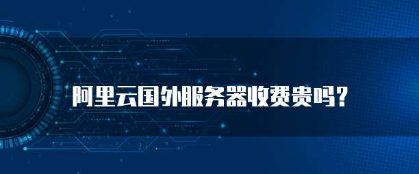 阿里云国外服务器收费贵吗?