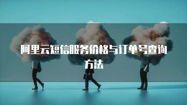 阿里云短信服务价格与订单号查询方法