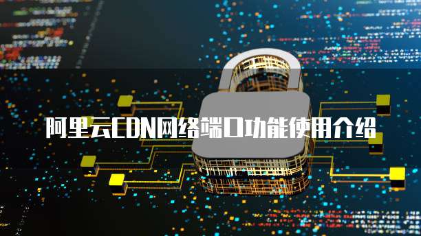 阿里云CDN网络端口功能使用介绍