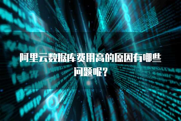 阿里云数据库费用高的原因有哪些问题呢?