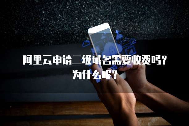 阿里云申请二级域名需要收费吗?为什么呢?