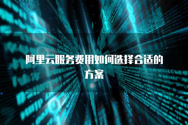 阿里云服务费用如何选择合适的方案