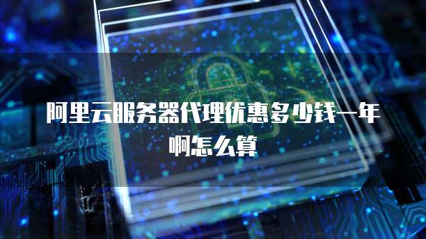 阿里云服务器代理优惠多少钱一年啊怎么算