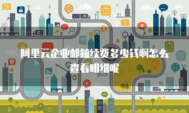 阿里云企业邮箱续费多少钱啊怎么查看明细呢