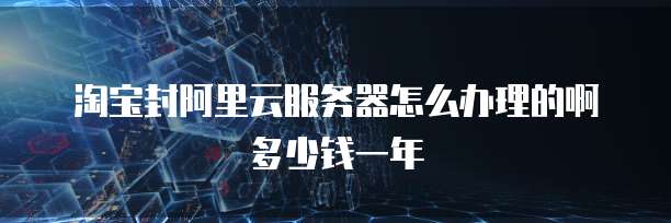 淘宝封阿里云服务器怎么办理的啊多少钱一年