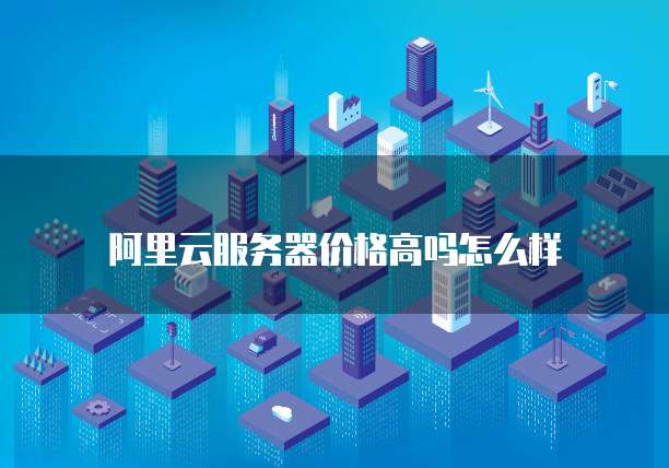 阿里云服务器价格高吗怎么样