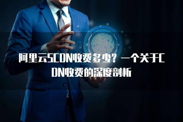 阿里云SCDN收费多少?一个关于CDN收费的深度剖析