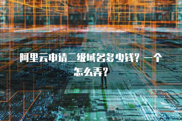 阿里云申请二级域名多少钱?一个怎么弄?