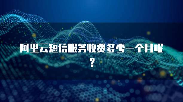 阿里云短信服务收费多少一个月呢？
