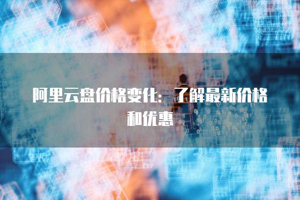 阿里云盘价格变化:了解最新价格和优惠
