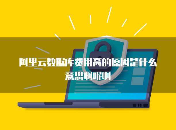 阿里云数据库费用高的原因是什么意思啊呢啊