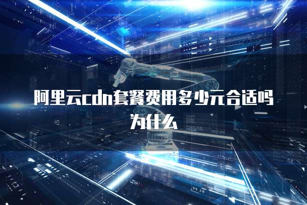 阿里云cdn套餐费用多少元合适吗为什么