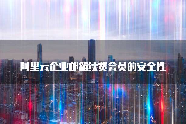 阿里云企业邮箱续费会员的安全性