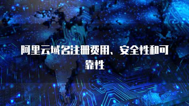 阿里云域名注册费用、安全性和可靠性