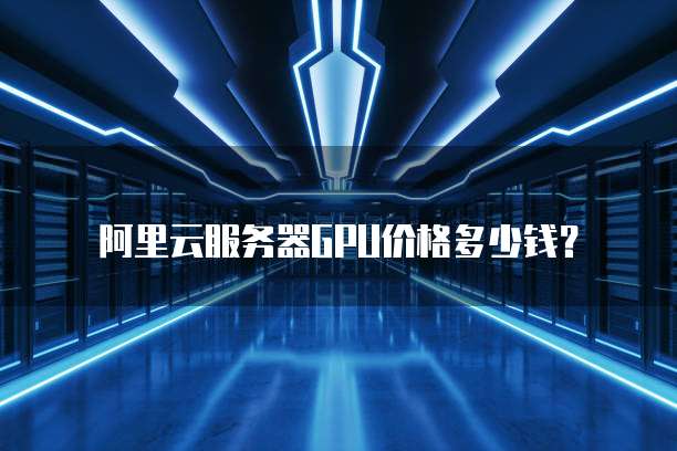 阿里云服务器GPU价格多少钱?