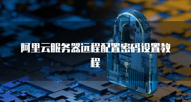 阿里云服务器远程配置密码设置教程