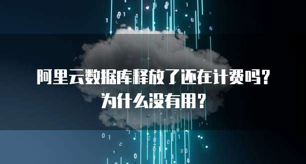 阿里云数据库释放了还在计费吗?为什么没有用?