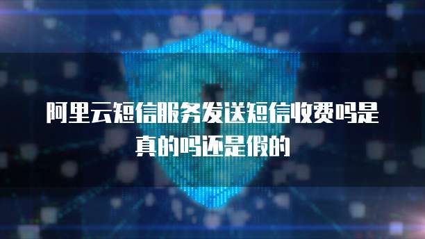 阿里云短信服务发送短信收费吗是真的吗还是假的