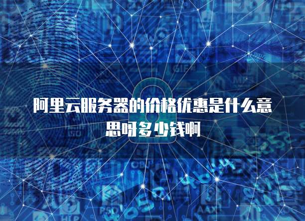 阿里云服务器的价格优惠是什么意思呀多少钱啊