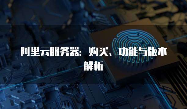 阿里云服务器:购买、功能与版本解析