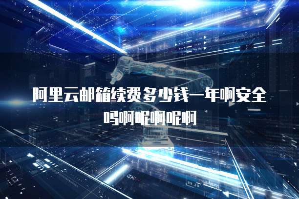 阿里云邮箱续费多少钱一年啊安全吗啊呢啊呢啊