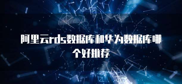 阿里云rds数据库和华为数据库哪个好推荐