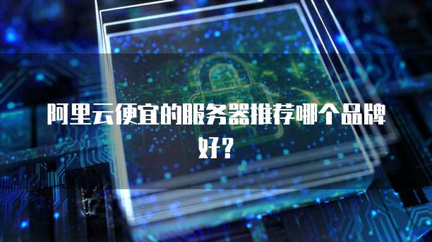 阿里云便宜的服务器推荐哪个品牌好?