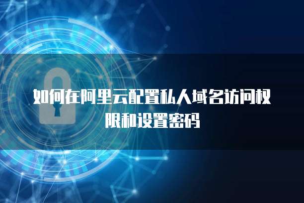 如何在阿里云配置私人域名访问权限和设置密码