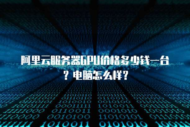 阿里云服务器GPU价格多少钱一台?电脑怎么样?